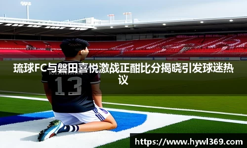 琉球FC与磐田喜悦激战正酣比分揭晓引发球迷热议