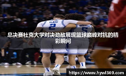 总决赛杜克大学对决劲敌展现篮球巅峰对抗的精彩瞬间