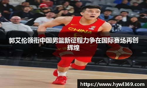 郭艾伦领衔中国男篮新征程力争在国际赛场再创辉煌