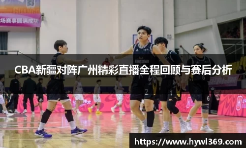 CBA新疆对阵广州精彩直播全程回顾与赛后分析