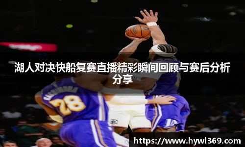 湖人对决快船复赛直播精彩瞬间回顾与赛后分析分享