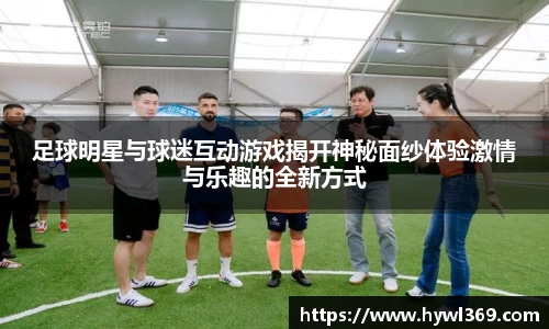 足球明星与球迷互动游戏揭开神秘面纱体验激情与乐趣的全新方式