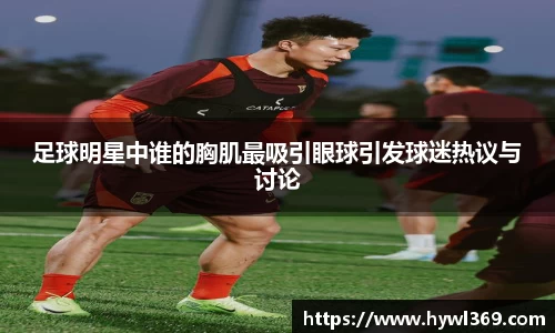 足球明星中谁的胸肌最吸引眼球引发球迷热议与讨论